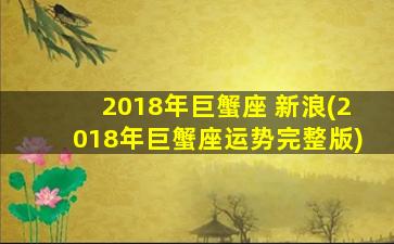 2018年巨蟹座 新浪(2018年巨蟹座运势完整版)